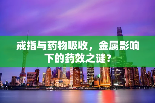 戒指与药物吸收，金属影响下的药效之谜？