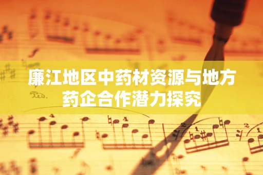 廉江地区中药材资源与地方药企合作潜力探究