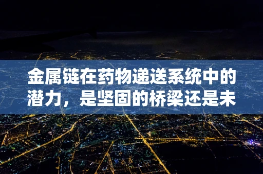 金属链在药物递送系统中的潜力，是坚固的桥梁还是未知的挑战？