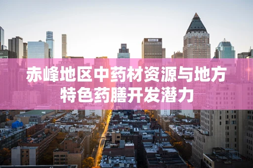 赤峰地区中药材资源与地方特色药膳开发潜力