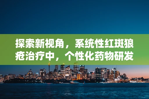 探索新视角，系统性红斑狼疮治疗中，个性化药物研发的挑战与机遇