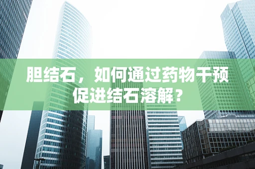 胆结石，如何通过药物干预促进结石溶解？