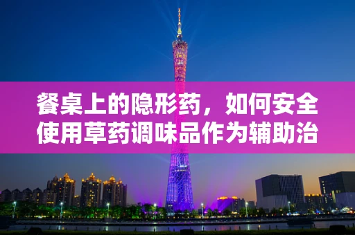 餐桌上的隐形药，如何安全使用草药调味品作为辅助治疗？
