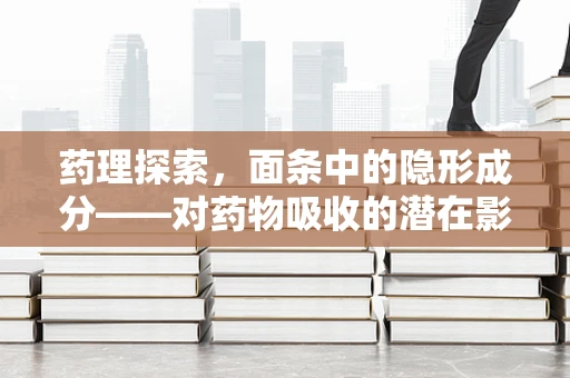 药理探索，面条中的隐形成分——对药物吸收的潜在影响？