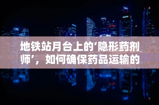 地铁站月台上的‘隐形药剂师’，如何确保药品运输的‘零误差’？