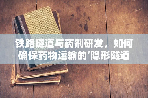 铁路隧道与药剂研发，如何确保药物运输的‘隐形隧道’安全？