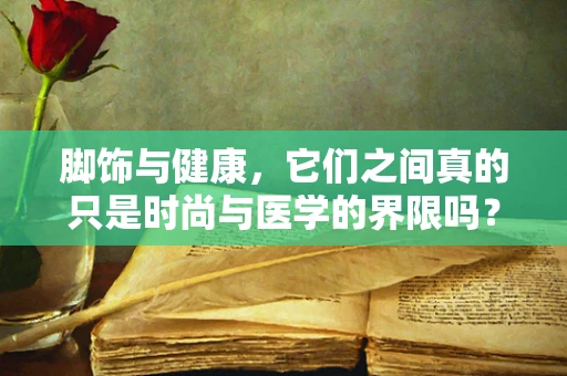 脚饰与健康，它们之间真的只是时尚与医学的界限吗？