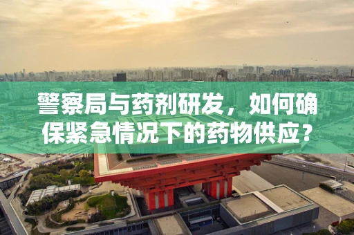 警察局与药剂研发，如何确保紧急情况下的药物供应？