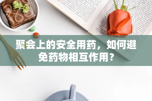 聚会上的安全用药，如何避免药物相互作用？