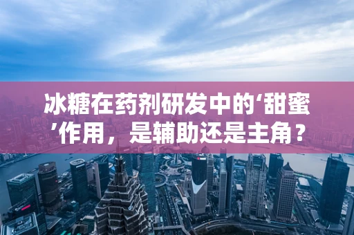 冰糖在药剂研发中的‘甜蜜’作用，是辅助还是主角？