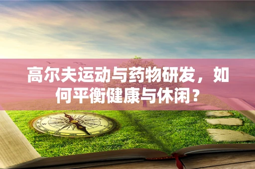 高尔夫运动与药物研发，如何平衡健康与休闲？