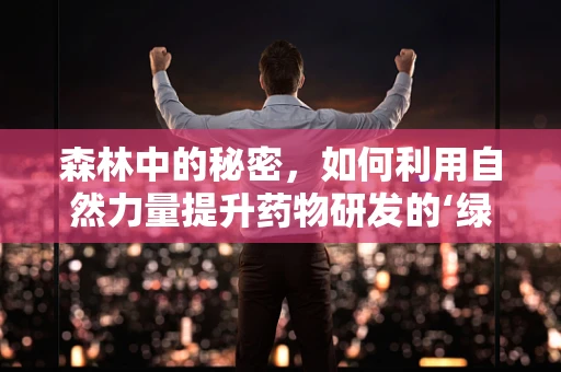 森林中的秘密，如何利用自然力量提升药物研发的‘绿色’之路？