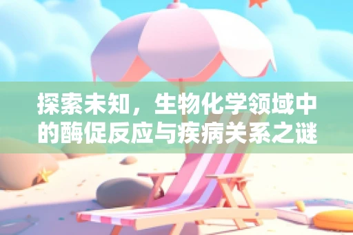探索未知，生物化学领域中的酶促反应与疾病关系之谜