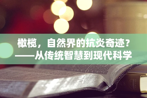 橄榄，自然界的抗炎奇迹？——从传统智慧到现代科学的探索