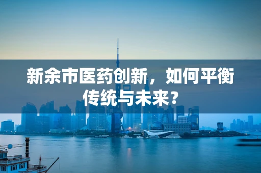新余市医药创新，如何平衡传统与未来？