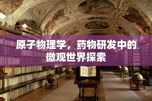 原子物理学，药物研发中的微观世界探索