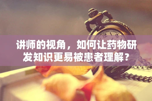 讲师的视角，如何让药物研发知识更易被患者理解？