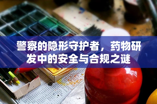 警察的隐形守护者，药物研发中的安全与合规之谜