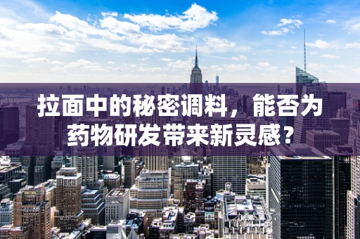拉面中的秘密调料，能否为药物研发带来新灵感？
