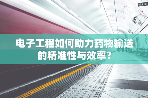 电子工程如何助力药物输送的精准性与效率？