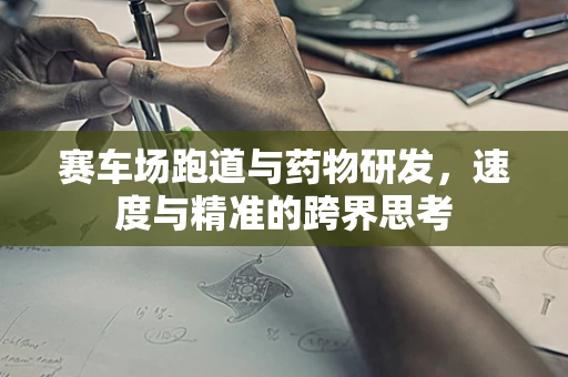 赛车场跑道与药物研发，速度与精准的跨界思考