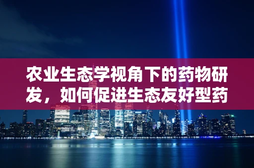 农业生态学视角下的药物研发，如何促进生态友好型药物创新？