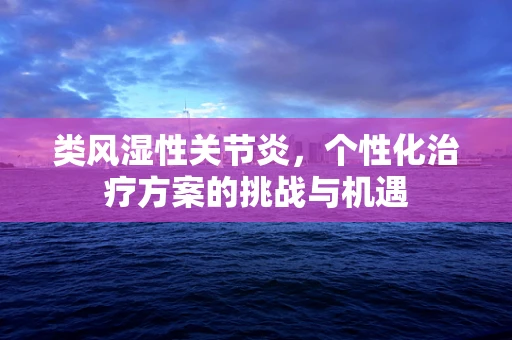 类风湿性关节炎，个性化治疗方案的挑战与机遇