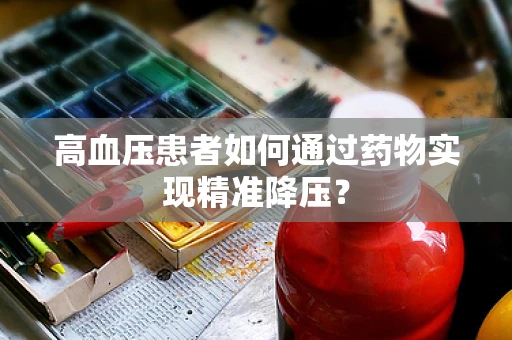 高血压患者如何通过药物实现精准降压？