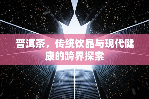 普洱茶，传统饮品与现代健康的跨界探索