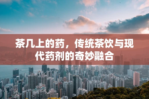 茶几上的药，传统茶饮与现代药剂的奇妙融合