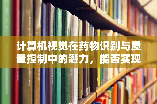 计算机视觉在药物识别与质量控制中的潜力，能否实现精准制药的未来？