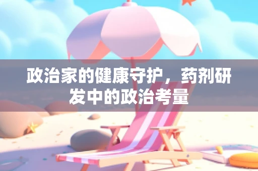政治家的健康守护，药剂研发中的政治考量