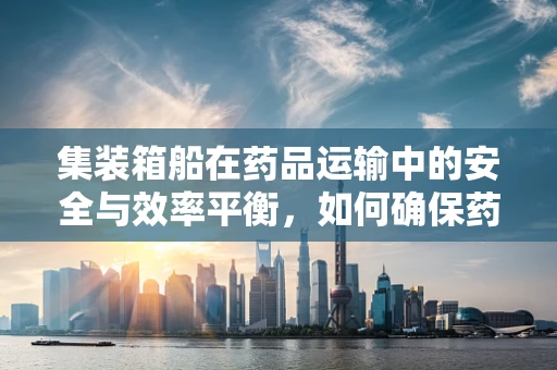 集装箱船在药品运输中的安全与效率平衡，如何确保药剂研发的‘生命线’？