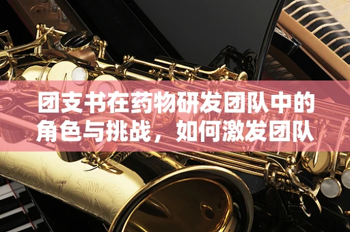 团支书在药物研发团队中的角色与挑战，如何激发团队创新力？