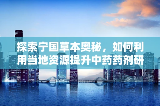 探索宁国草本奥秘，如何利用当地资源提升中药药剂研发？