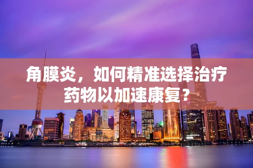 角膜炎，如何精准选择治疗药物以加速康复？