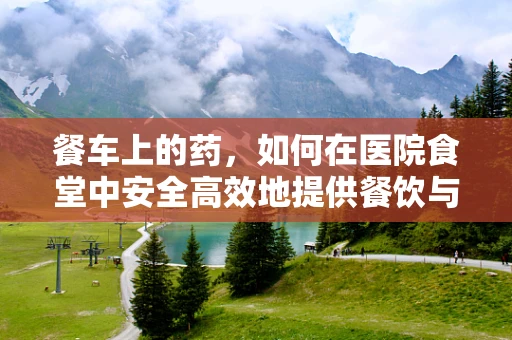 餐车上的药，如何在医院食堂中安全高效地提供餐饮与药物？