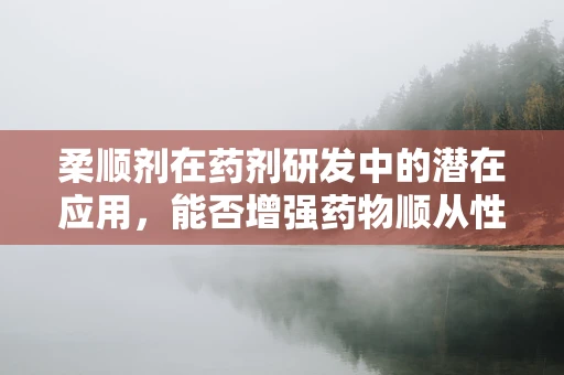 柔顺剂在药剂研发中的潜在应用，能否增强药物顺从性？