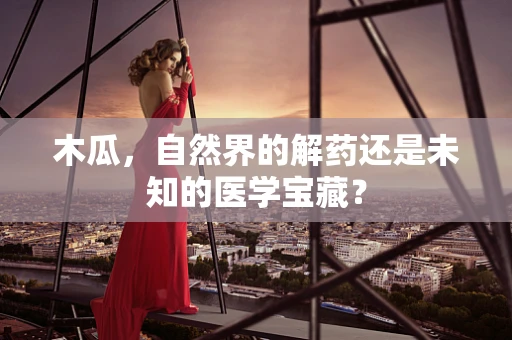 木瓜，自然界的解药还是未知的医学宝藏？