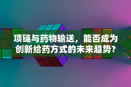 项链与药物输送，能否成为创新给药方式的未来趋势？