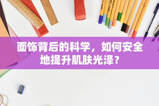 面饰背后的科学，如何安全地提升肌肤光泽？