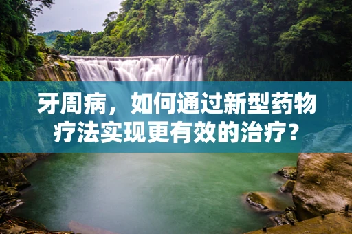 牙周病，如何通过新型药物疗法实现更有效的治疗？