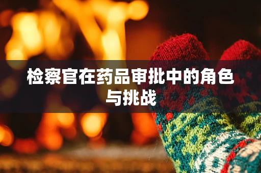 检察官在药品审批中的角色与挑战