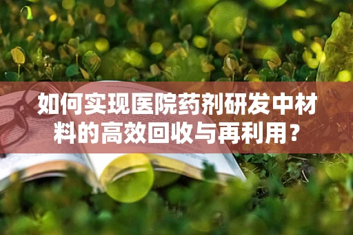 如何实现医院药剂研发中材料的高效回收与再利用？