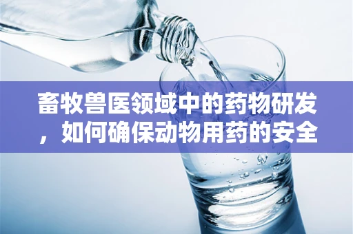 畜牧兽医领域中的药物研发，如何确保动物用药的安全与高效？