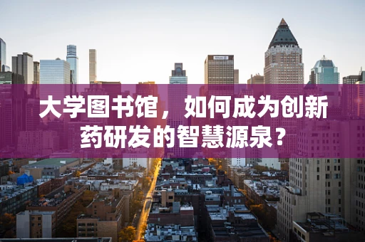 大学图书馆，如何成为创新药研发的智慧源泉？
