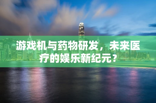游戏机与药物研发，未来医疗的娱乐新纪元？