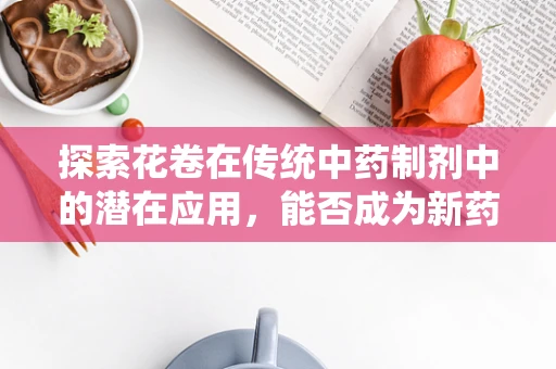 探索花卷在传统中药制剂中的潜在应用，能否成为新药研发的隐秘花园？