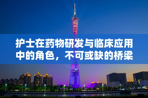 护士在药物研发与临床应用中的角色，不可或缺的桥梁吗？
