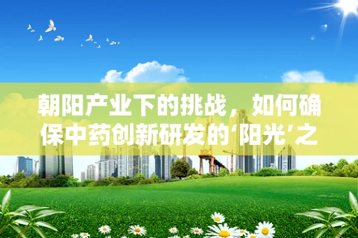 朝阳产业下的挑战，如何确保中药创新研发的‘阳光’之路？